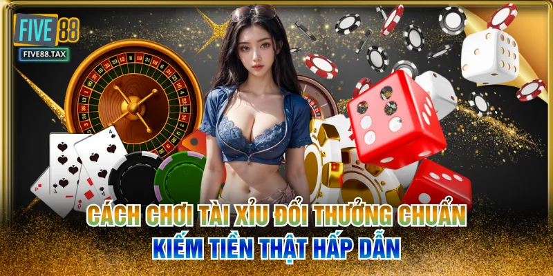Cách Chơi Tài Xỉu Đổi Thưởng Chuẩn Kiếm Tiền Thật Hấp Dẫn