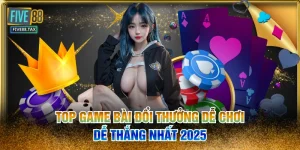 Top Game Bài Đổi Thưởng Dễ Chơi - Dễ Thắng Nhất 2025